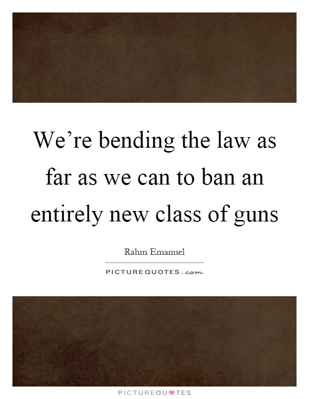 We're bending the law as far as we can to ban an entirely new class of guns Picture Quote #1
