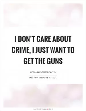 I don’t care about crime, I just want to get the guns Picture Quote #1