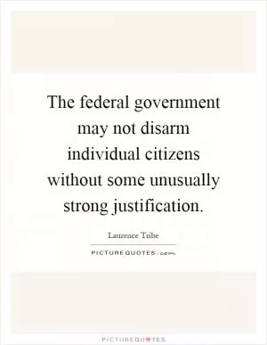 The federal government may not disarm individual citizens without some unusually strong justification Picture Quote #1