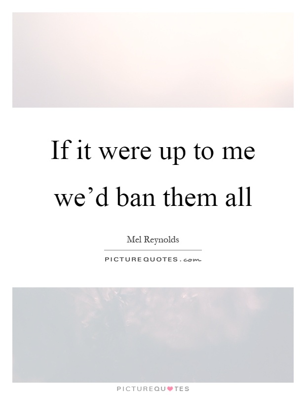 If it were up to me we'd ban them all Picture Quote #1