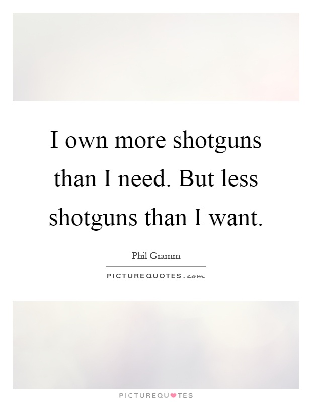 I own more shotguns than I need. But less shotguns than I want Picture Quote #1