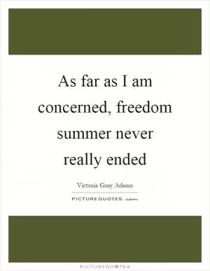As far as I am concerned, freedom summer never really ended Picture Quote #1