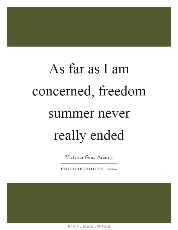 As far as I am concerned, freedom summer never really ended Picture Quote #1