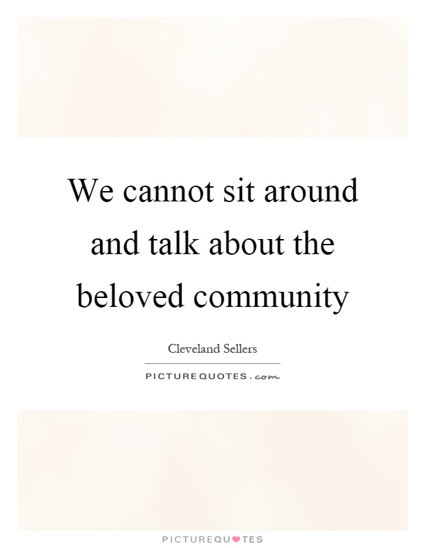 We cannot sit around and talk about the beloved community Picture Quote #1