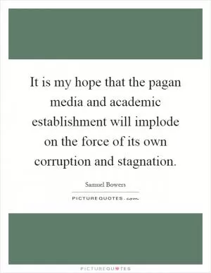 It is my hope that the pagan media and academic establishment will implode on the force of its own corruption and stagnation Picture Quote #1