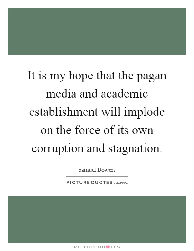 It is my hope that the pagan media and academic establishment will implode on the force of its own corruption and stagnation Picture Quote #1