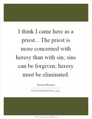 I think I came here as a priest... The priest is more concerned with heresy than with sin; sins can be forgiven; heresy must be eliminated Picture Quote #1