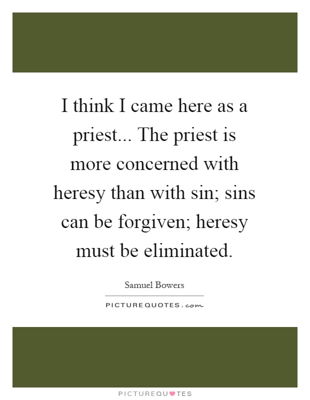I think I came here as a priest... The priest is more concerned with heresy than with sin; sins can be forgiven; heresy must be eliminated Picture Quote #1