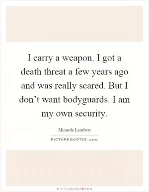 I carry a weapon. I got a death threat a few years ago and was really scared. But I don’t want bodyguards. I am my own security Picture Quote #1