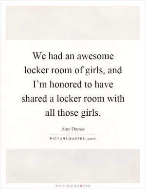 We had an awesome locker room of girls, and I’m honored to have shared a locker room with all those girls Picture Quote #1