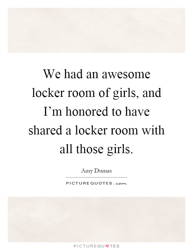 We had an awesome locker room of girls, and I'm honored to have shared a locker room with all those girls Picture Quote #1