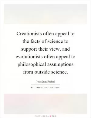 Creationists often appeal to the facts of science to support their view, and evolutionists often appeal to philosophical assumptions from outside science Picture Quote #1