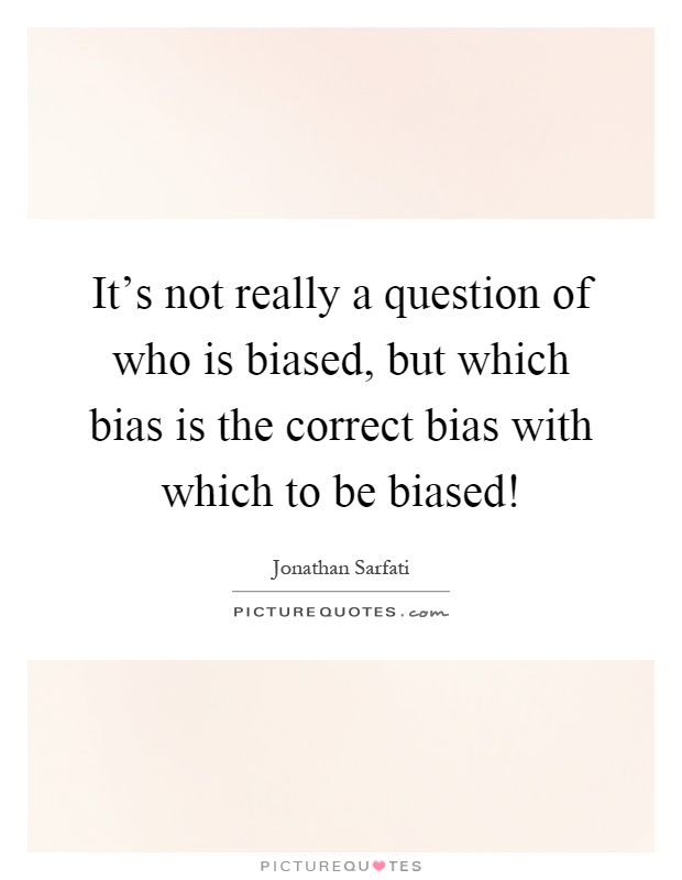 It's not really a question of who is biased, but which bias is the correct bias with which to be biased! Picture Quote #1