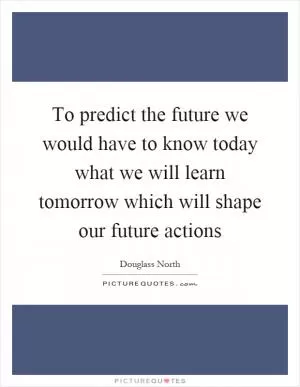 To predict the future we would have to know today what we will learn tomorrow which will shape our future actions Picture Quote #1