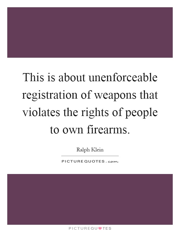 This is about unenforceable registration of weapons that violates the rights of people to own firearms Picture Quote #1