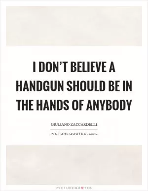 I don’t believe a handgun should be in the hands of anybody Picture Quote #1