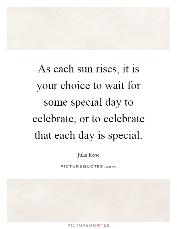 As each sun rises, it is your choice to wait for some special day to celebrate, or to celebrate that each day is special Picture Quote #1