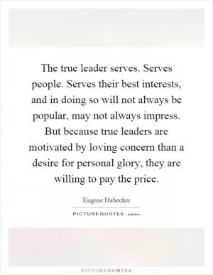 The true leader serves. Serves people. Serves their best interests, and in doing so will not always be popular, may not always impress. But because true leaders are motivated by loving concern than a desire for personal glory, they are willing to pay the price Picture Quote #1