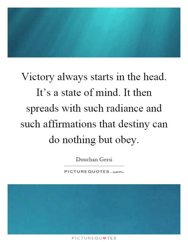 Victory always starts in the head. It's a state of mind. It then spreads with such radiance and such affirmations that destiny can do nothing but obey Picture Quote #1
