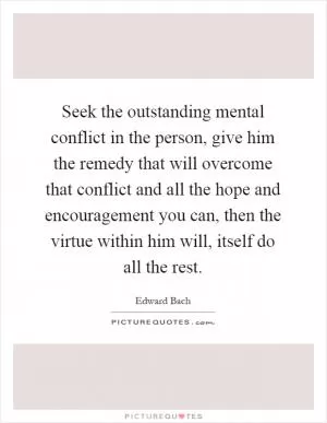 Seek the outstanding mental conflict in the person, give him the remedy that will overcome that conflict and all the hope and encouragement you can, then the virtue within him will, itself do all the rest Picture Quote #1