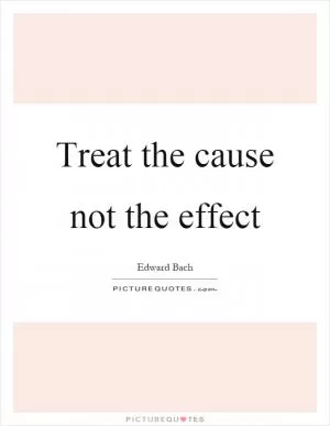 Treat the cause not the effect Picture Quote #1