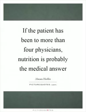 If the patient has been to more than four physicians, nutrition is probably the medical answer Picture Quote #1