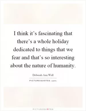 I think it’s fascinating that there’s a whole holiday dedicated to things that we fear and that’s so interesting about the nature of humanity Picture Quote #1