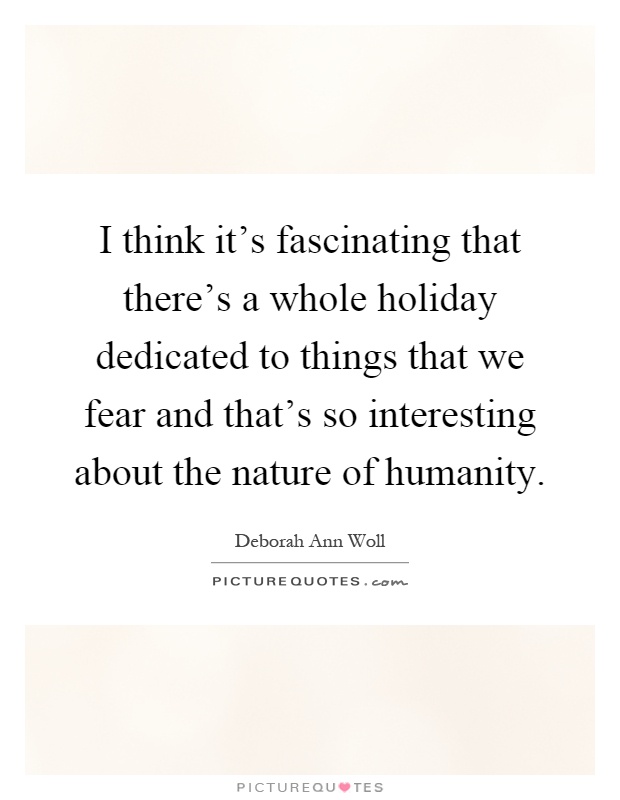I think it's fascinating that there's a whole holiday dedicated to things that we fear and that's so interesting about the nature of humanity Picture Quote #1