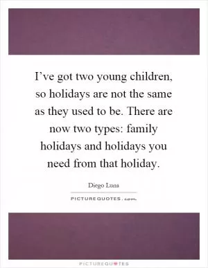 I’ve got two young children, so holidays are not the same as they used to be. There are now two types: family holidays and holidays you need from that holiday Picture Quote #1