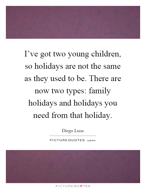 I've got two young children, so holidays are not the same as they used to be. There are now two types: family holidays and holidays you need from that holiday Picture Quote #1