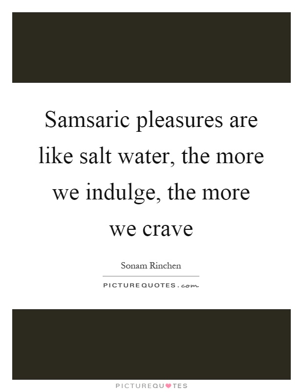 Samsaric pleasures are like salt water, the more we indulge, the more we crave Picture Quote #1
