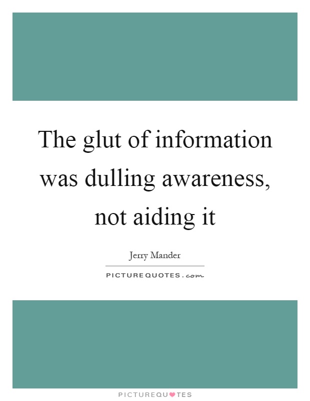 The glut of information was dulling awareness, not aiding it Picture Quote #1