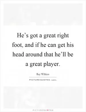 He’s got a great right foot, and if he can get his head around that he’ll be a great player Picture Quote #1