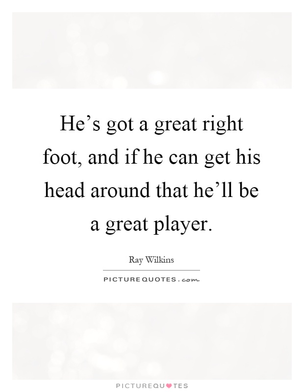 He's got a great right foot, and if he can get his head around that he'll be a great player Picture Quote #1