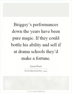 Briggsy’s performances down the years have been pure magic. If they could bottle his ability and sell if at drama schools they’d make a fortune Picture Quote #1