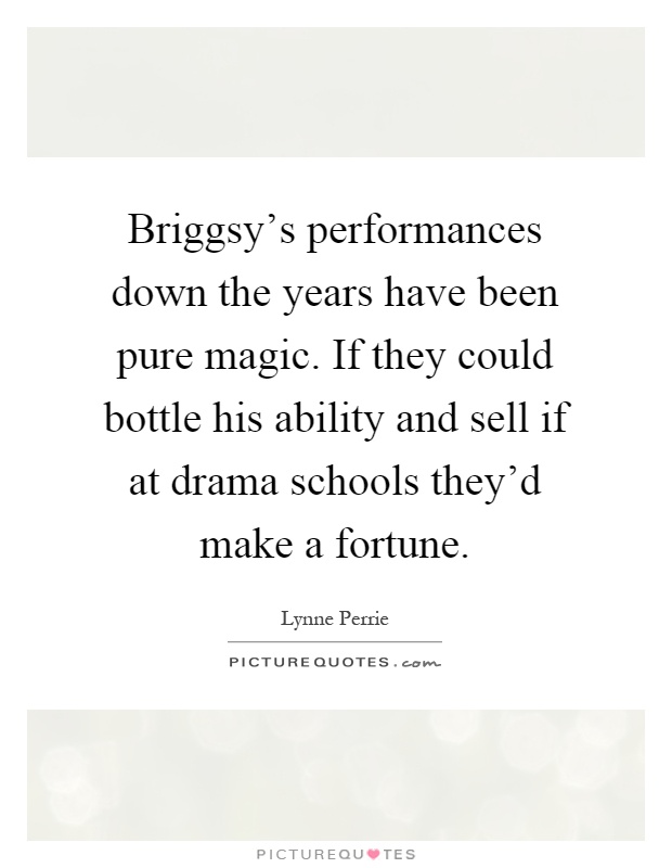 Briggsy's performances down the years have been pure magic. If they could bottle his ability and sell if at drama schools they'd make a fortune Picture Quote #1