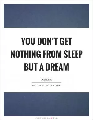 You don’t get nothing from sleep but a dream Picture Quote #1