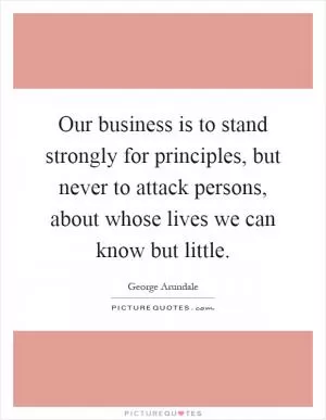 Our business is to stand strongly for principles, but never to attack persons, about whose lives we can know but little Picture Quote #1