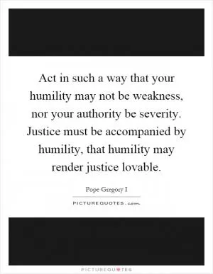Act in such a way that your humility may not be weakness, nor your authority be severity. Justice must be accompanied by humility, that humility may render justice lovable Picture Quote #1