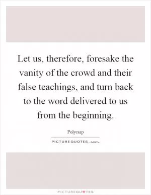 Let us, therefore, foresake the vanity of the crowd and their false teachings, and turn back to the word delivered to us from the beginning Picture Quote #1