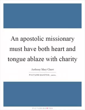 An apostolic missionary must have both heart and tongue ablaze with charity Picture Quote #1