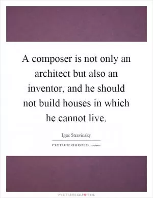 A composer is not only an architect but also an inventor, and he should not build houses in which he cannot live Picture Quote #1