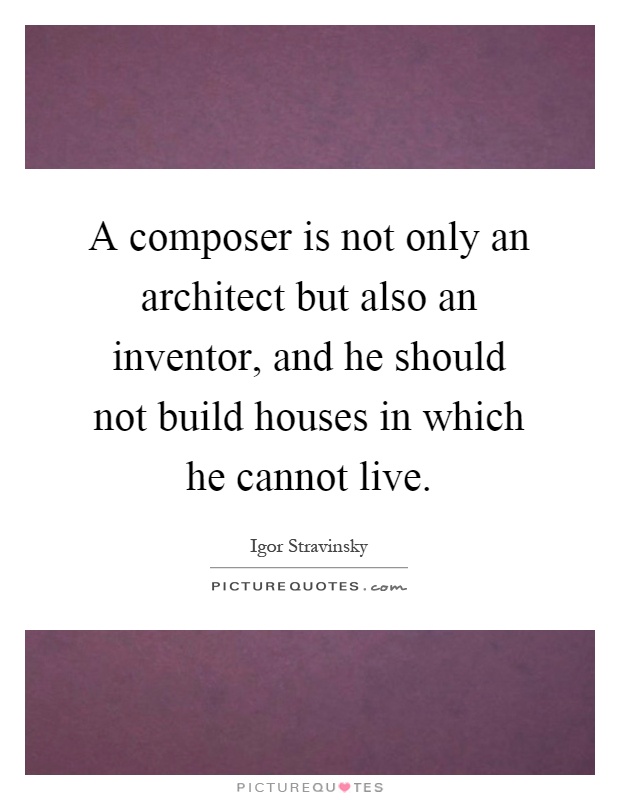 A composer is not only an architect but also an inventor, and he should not build houses in which he cannot live Picture Quote #1