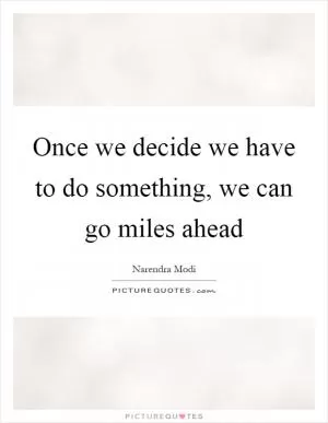 Once we decide we have to do something, we can go miles ahead Picture Quote #1
