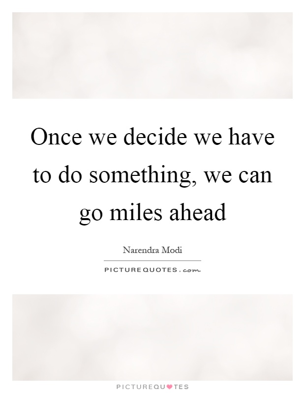Once we decide we have to do something, we can go miles ahead Picture Quote #1