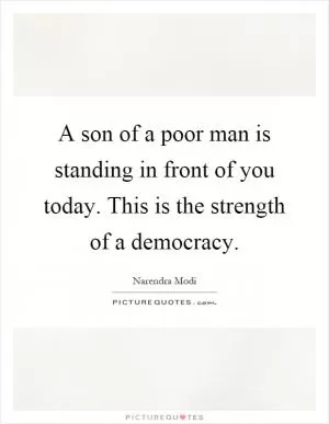 A son of a poor man is standing in front of you today. This is the strength of a democracy Picture Quote #1