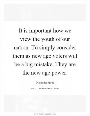 It is important how we view the youth of our nation. To simply consider them as new age voters will be a big mistake. They are the new age power Picture Quote #1