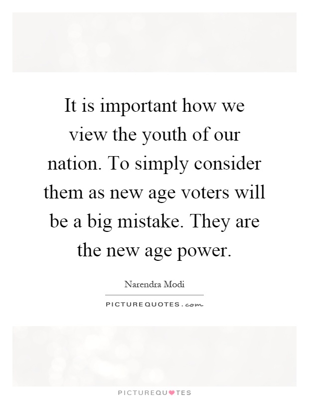 It is important how we view the youth of our nation. To simply consider them as new age voters will be a big mistake. They are the new age power Picture Quote #1