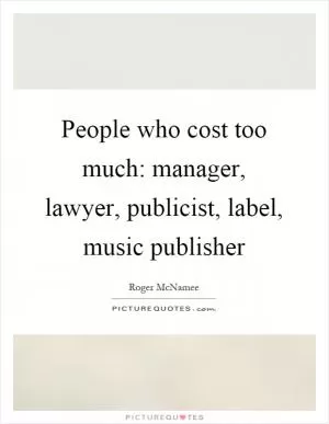 People who cost too much: manager, lawyer, publicist, label, music publisher Picture Quote #1