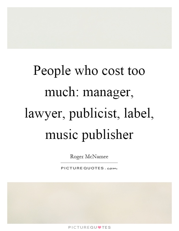 People who cost too much: manager, lawyer, publicist, label, music publisher Picture Quote #1